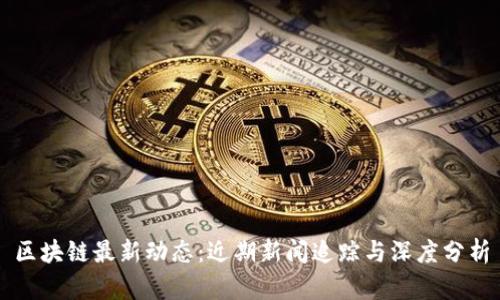 区块链最新动态：近期新闻追踪与深度分析